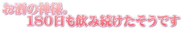 お酒の神様。 　　１８０日も飲み続けたそうです