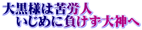 大黒様は苦労人 　いじめに負けず大神へ