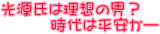 光源氏は理想の男？ 　　　時代は平安かー