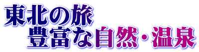 東北の旅 　豊富な自然・温泉