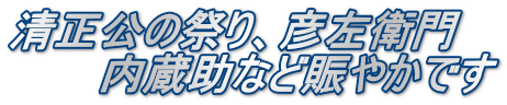 清正公の祭り、彦左衛門 内蔵助など賑やかです