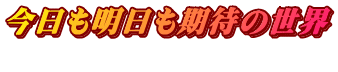 今日も明日も期待の世界  