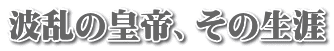 波乱の皇帝、その生涯