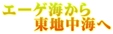 エーゲ海から 　　東地中海へ