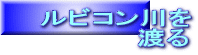ルビコン川を 　　　　　渡る