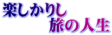 楽しかりし 　　　旅の人生