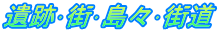 遺跡・街・島々・街道
