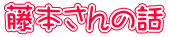 藤本さんの話