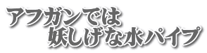 アフガンでは 　　妖しげな水パイプ